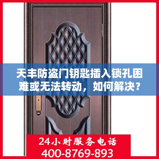 天丰防盗门钥匙插入锁孔困难或无法转动，如何解决？，天丰防盗门锁孔插入难题及解决策略