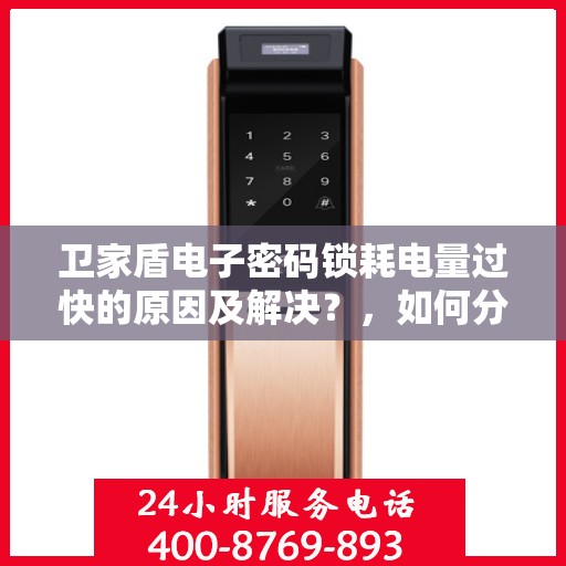 卫家盾电子密码锁耗电量过快的原因及解决？，如何分析并解决卫家盾电子密码锁耗电过快的问题
