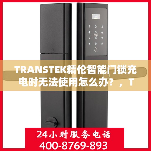 TRANSTEK精伦智能门锁充电时无法使用怎么办？，TRANSTEK精伦智能门锁充电故障排查与解决方案