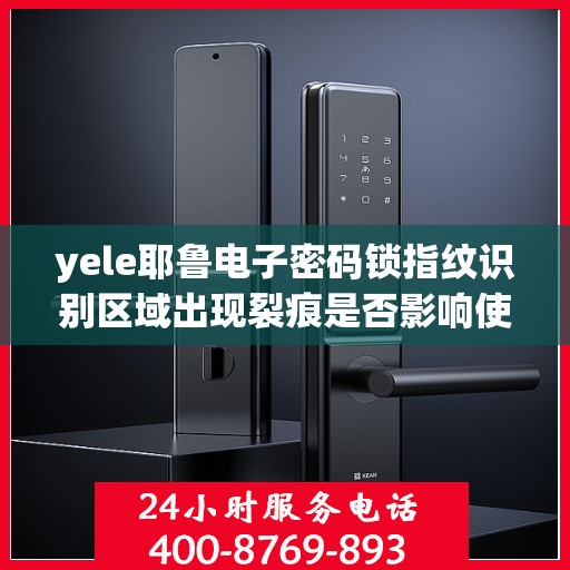 yele耶鲁电子密码锁指纹识别区域出现裂痕是否影响使用？，yele耶鲁电子密码锁指纹识别区域裂痕的影响和修复方法